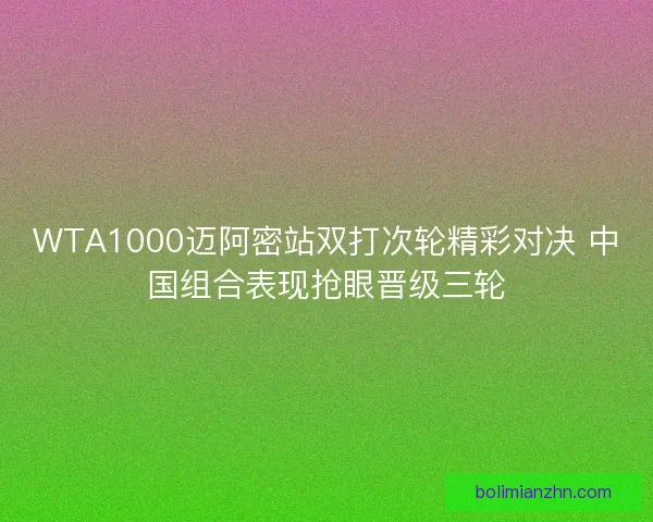 WTA1000迈阿密站双打次轮精彩对决 中国组合表现抢眼晋级三轮