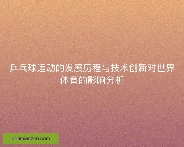 乒乓球运动的发展历程与技术创新对世界体育的影响分析 乒乓球运动的发展历程与技术创新对世界体育的影响分析