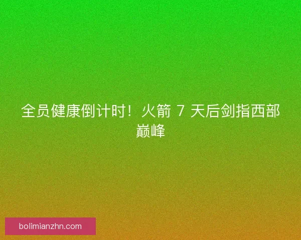 全员健康倒计时！火箭 7 天后剑指西部巅峰