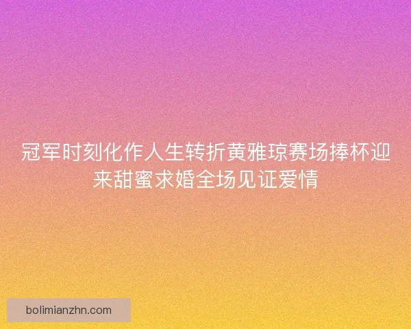 冠军时刻化作人生转折黄雅琼赛场捧杯迎来甜蜜求婚全场见证爱情