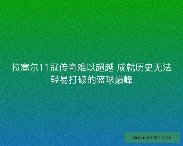拉塞尔11冠传奇难以超越 成就历史无法轻易打破的篮球巅峰