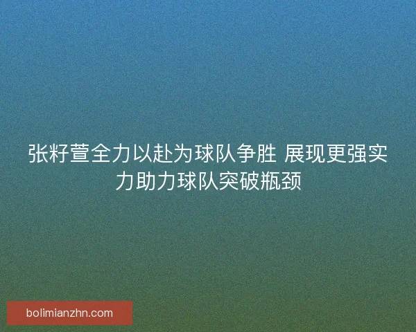 张籽萱全力以赴为球队争胜 展现更强实力助力球队突破瓶颈 张籽萱全力以赴为球队争胜 展现更强实力助力球队突破瓶颈