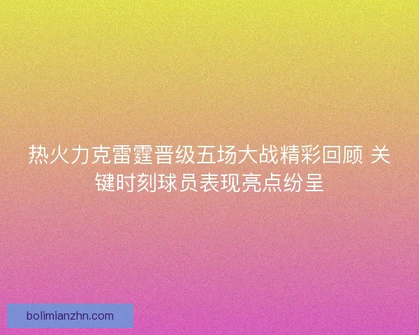 热火力克雷霆晋级五场大战精彩回顾 关键时刻球员表现亮点纷呈