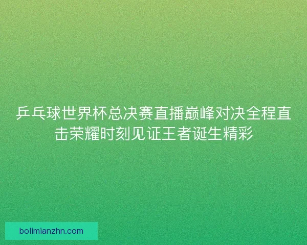 乒乓球世界杯总决赛直播巅峰对决全程直击荣耀时刻见证王者诞生精彩 乒乓球世界杯总决赛直播巅峰对决全程直击荣耀时刻见证王者诞生精彩