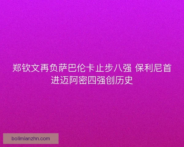 郑钦文再负萨巴伦卡止步八强 保利尼首进迈阿密四强创历史