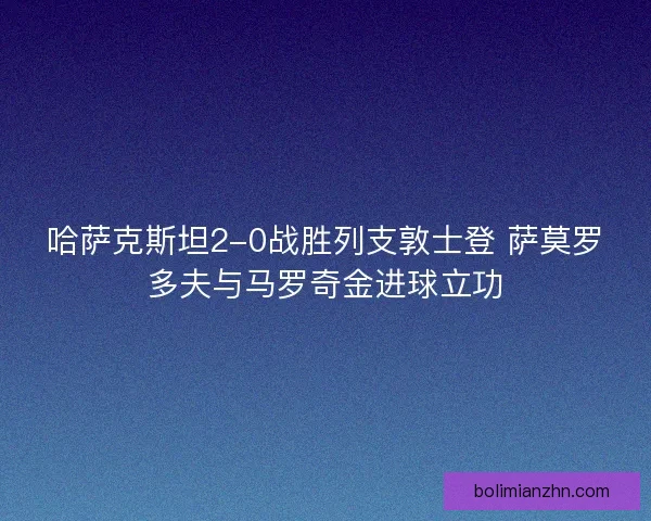 哈萨克斯坦2-0战胜列支敦士登 萨莫罗多夫与马罗奇金进球立功