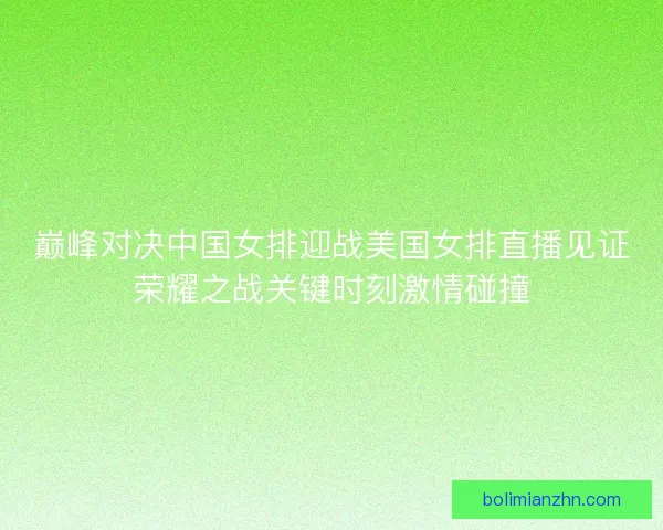 巅峰对决中国女排迎战美国女排直播见证荣耀之战关键时刻激情碰撞