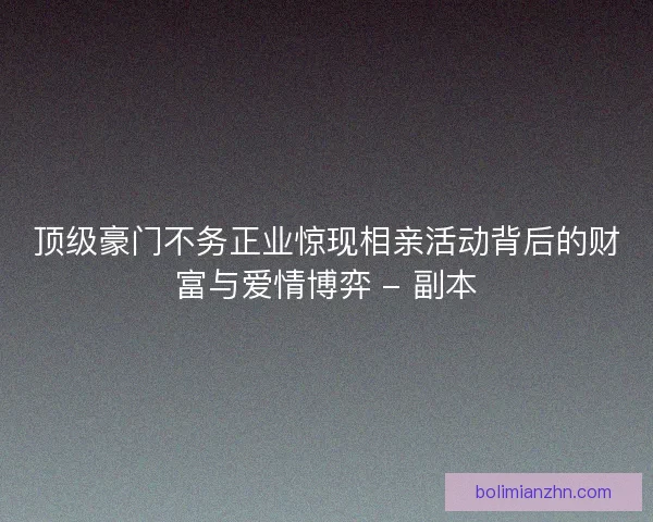 顶级豪门不务正业惊现相亲活动背后的财富与爱情博弈 - 副本 顶级豪门不务正业惊现相亲活动背后的财富与爱情博弈 - 副本