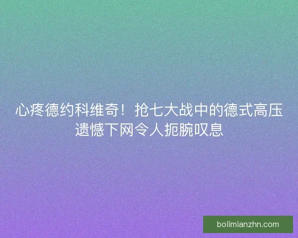 心疼德约科维奇！抢七大战中的德式高压遗憾下网令人扼腕叹息