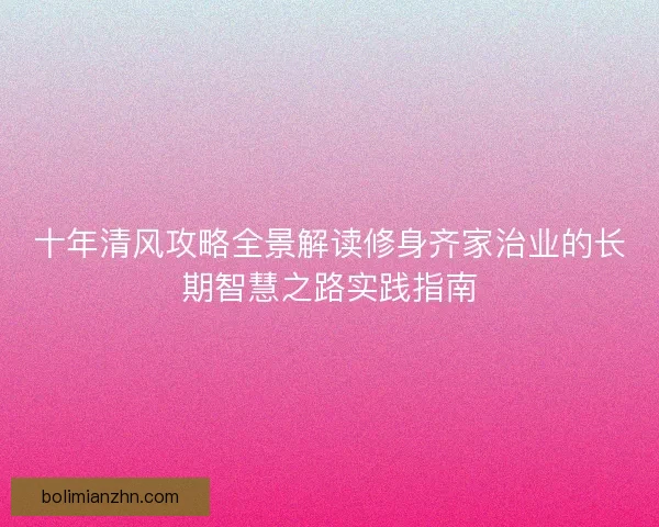 十年清风攻略全景解读修身齐家治业的长期智慧之路实践指南