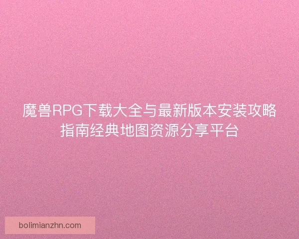 魔兽RPG下载大全与最新版本安装攻略指南经典地图资源分享平台
