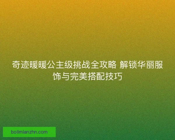 奇迹暖暖公主级挑战全攻略 解锁华丽服饰与完美搭配技巧
