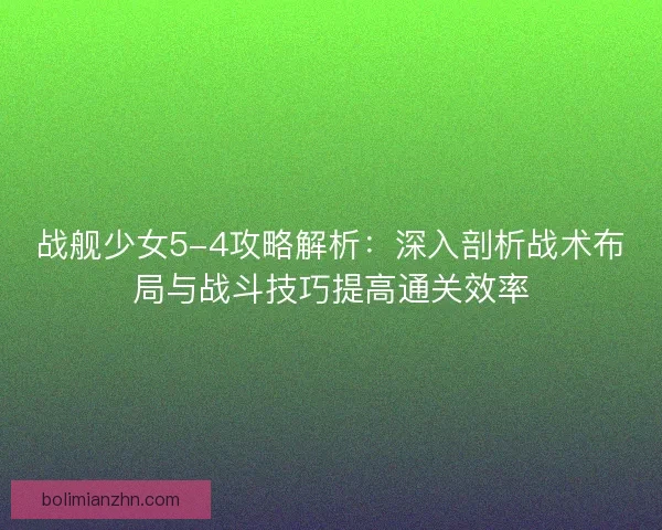 战舰少女5-4攻略解析：深入剖析战术布局与战斗技巧提高通关效率