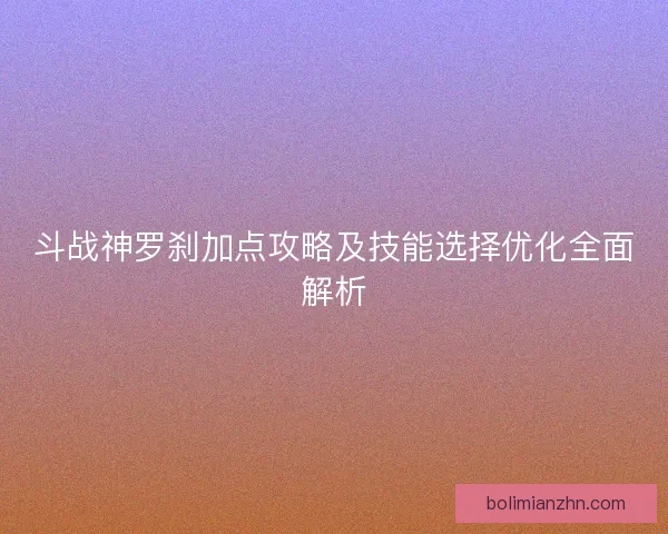 斗战神罗刹加点攻略及技能选择优化全面解析