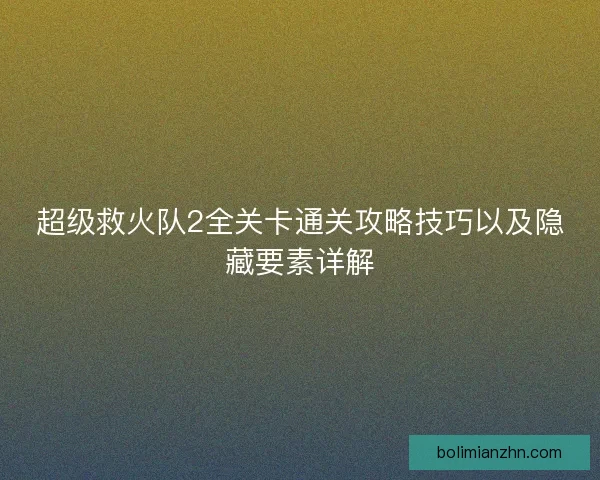超级救火队2全关卡通关攻略技巧以及隐藏要素详解