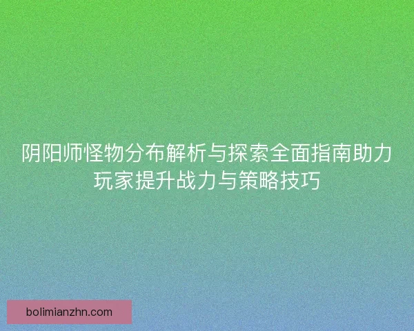 阴阳师怪物分布解析与探索全面指南助力玩家提升战力与策略技巧
