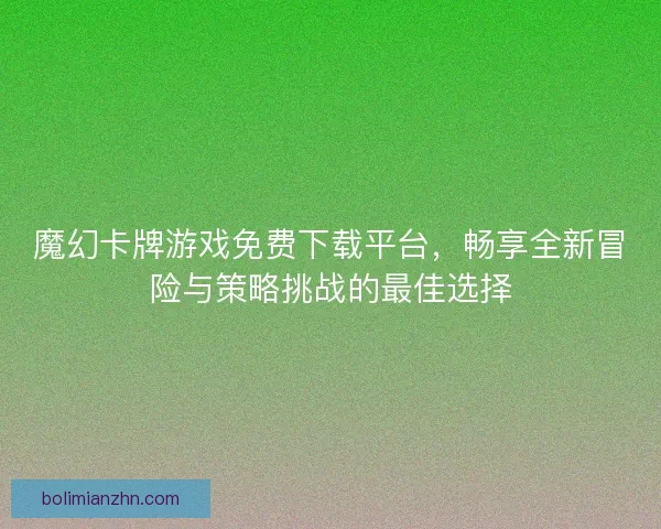 魔幻卡牌游戏免费下载平台，畅享全新冒险与策略挑战的最佳选择