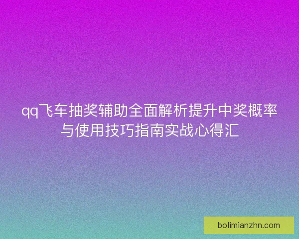 qq飞车抽奖辅助全面解析提升中奖概率与使用技巧指南实战心得汇 qq飞车抽奖辅助全面解析提升中奖概率与使用技巧指南实战心得汇