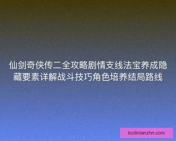 仙剑奇侠传二全攻略剧情支线法宝养成隐藏要素详解战斗技巧角色培养结局路线