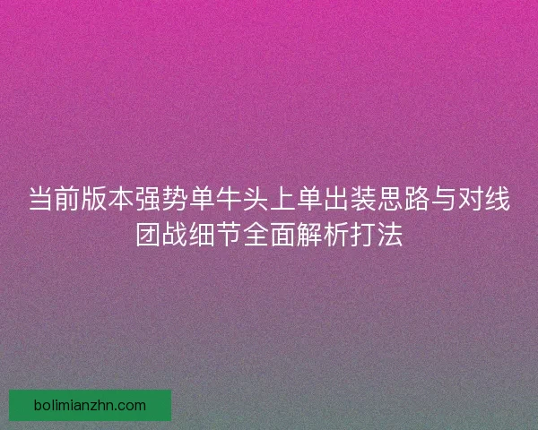 当前版本强势单牛头上单出装思路与对线团战细节全面解析打法 当前版本强势单牛头上单出装思路与对线团战细节全面解析打法