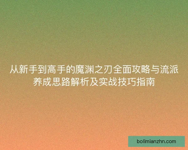 从新手到高手的魔渊之刃全面攻略与流派养成思路解析及实战技巧指南