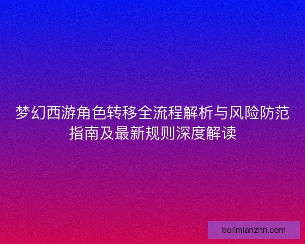 梦幻西游角色转移全流程解析与风险防范指南及最新规则深度解读