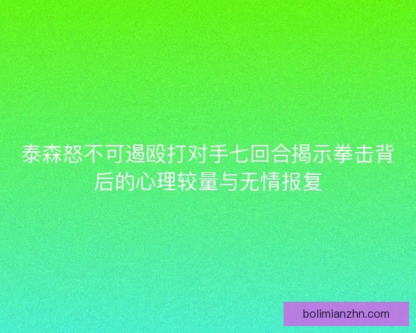 泰森怒不可遏殴打对手七回合揭示拳击背后的心理较量与无情报复