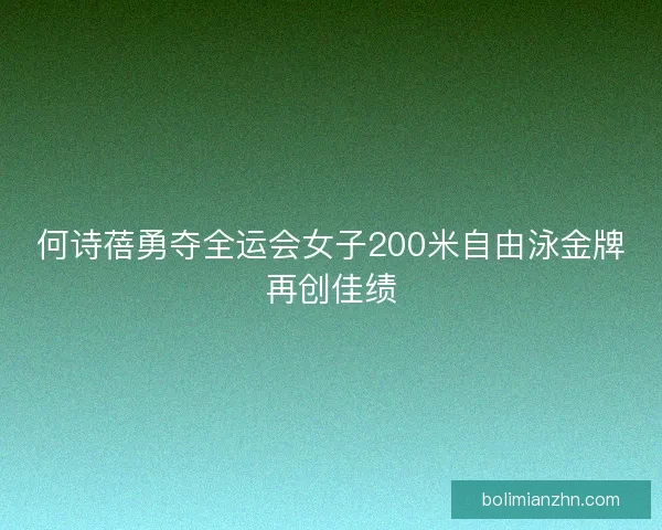 何诗蓓勇夺全运会女子200米自由泳金牌再创佳绩