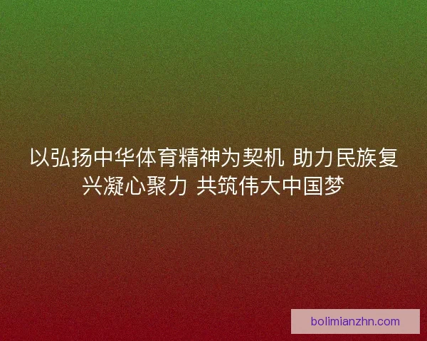 以弘扬中华体育精神为契机 助力民族复兴凝心聚力 共筑伟大中国梦 以弘扬中华体育精神为契机 助力民族复兴凝心聚力 共筑伟大中国梦