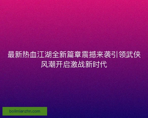 最新热血江湖全新篇章震撼来袭引领武侠风潮开启激战新时代
