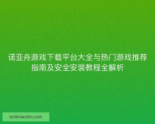 诺亚舟游戏下载平台大全与热门游戏推荐指南及安全安装教程全解析 诺亚舟游戏下载平台大全与热门游戏推荐指南及安全安装教程全解析