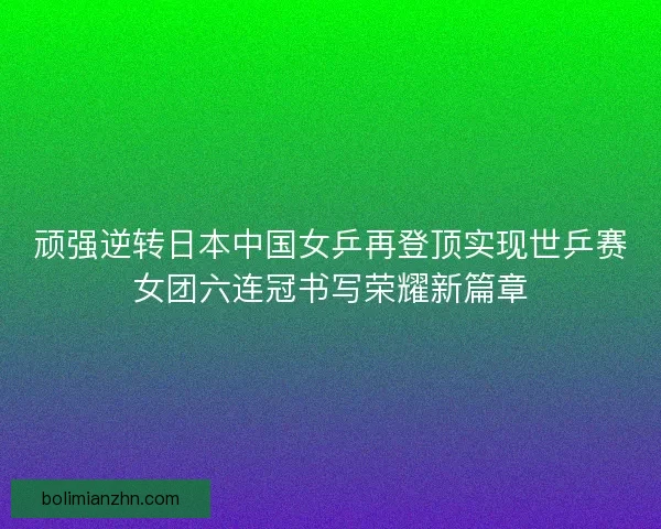 顽强逆转日本中国女乒再登顶实现世乒赛女团六连冠书写荣耀新篇章 顽强逆转日本中国女乒再登顶实现世乒赛女团六连冠书写荣耀新篇章