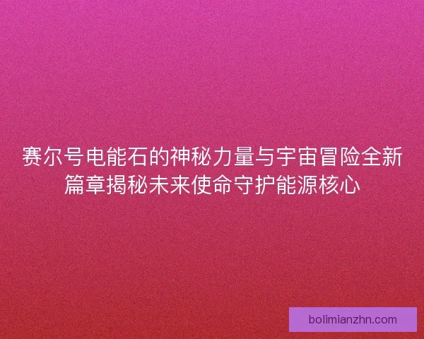 赛尔号电能石的神秘力量与宇宙冒险全新篇章揭秘未来使命守护能源核心 赛尔号电能石的神秘力量与宇宙冒险全新篇章揭秘未来使命守护能源核心