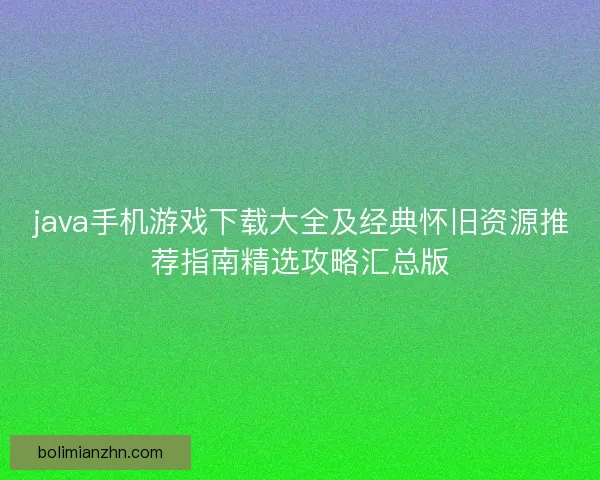 java手机游戏下载大全及经典怀旧资源推荐指南精选攻略汇总版 java手机游戏下载大全及经典怀旧资源推荐指南精选攻略汇总版