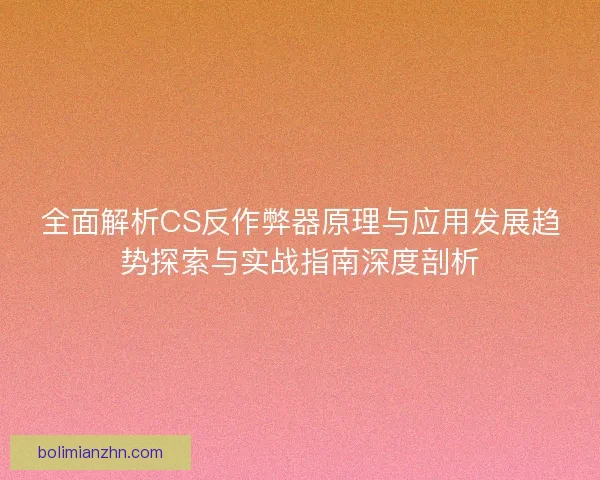 全面解析CS反作弊器原理与应用发展趋势探索与实战指南深度剖析