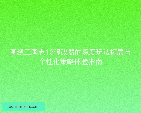围绕三国志13修改器的深度玩法拓展与个性化策略体验指南 围绕三国志13修改器的深度玩法拓展与个性化策略体验指南