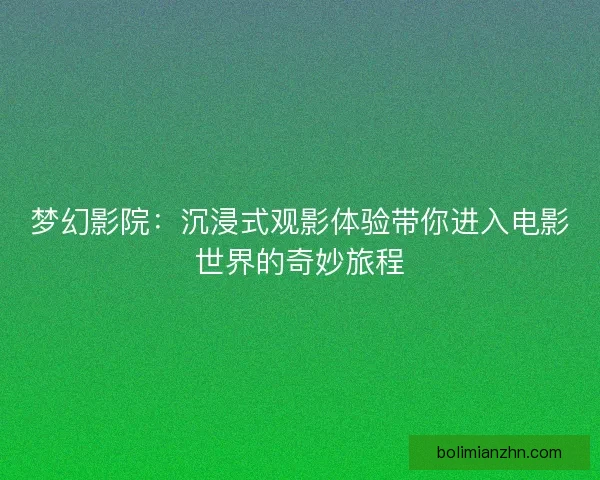 梦幻影院:沉浸式观影体验带你进入电影世界的奇妙旅程 梦幻影院:沉浸式观影体验带你进入电影世界的奇妙旅程