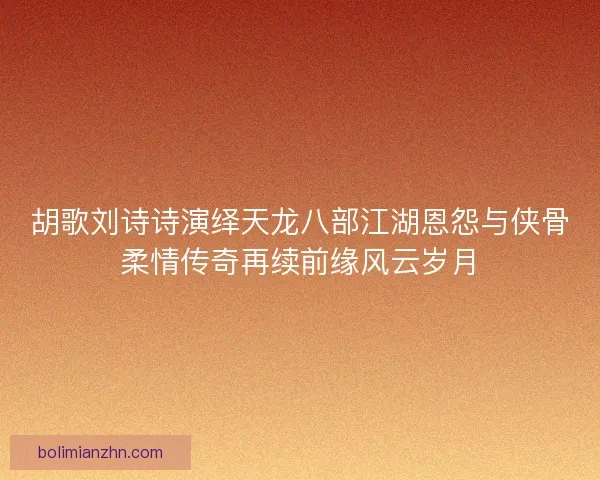 胡歌刘诗诗演绎天龙八部江湖恩怨与侠骨柔情传奇再续前缘风云岁月 胡歌刘诗诗演绎天龙八部江湖恩怨与侠骨柔情传奇再续前缘风云岁月