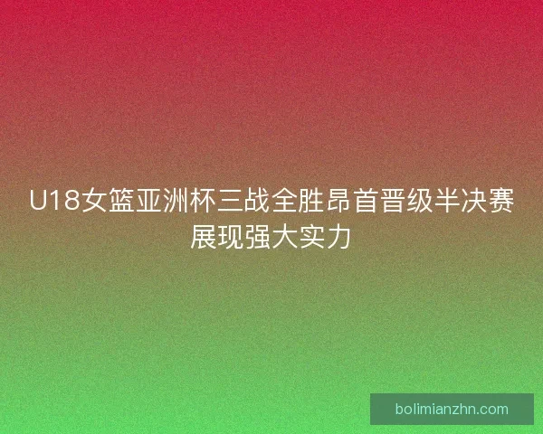 U18女篮亚洲杯三战全胜昂首晋级半决赛展现强大实力