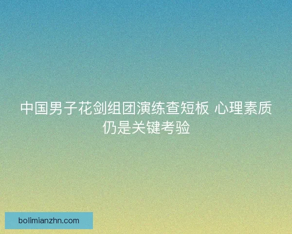 中国男子花剑组团演练查短板 心理素质仍是关键考验