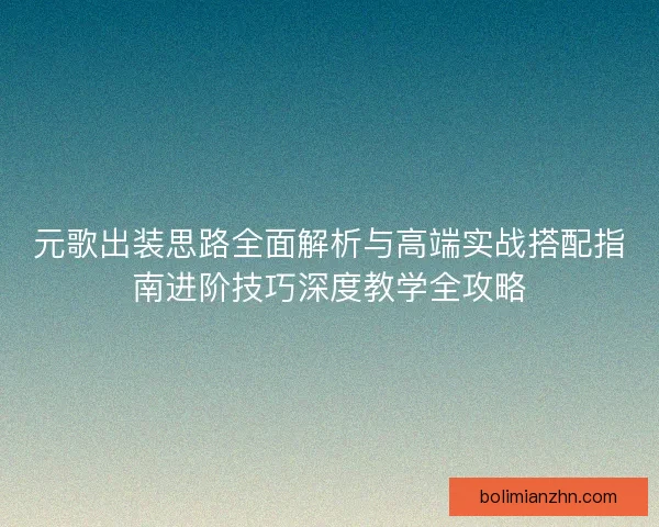 元歌出装思路全面解析与高端实战搭配指南进阶技巧深度教学全攻略 元歌出装思路全面解析与高端实战搭配指南进阶技巧深度教学全攻略