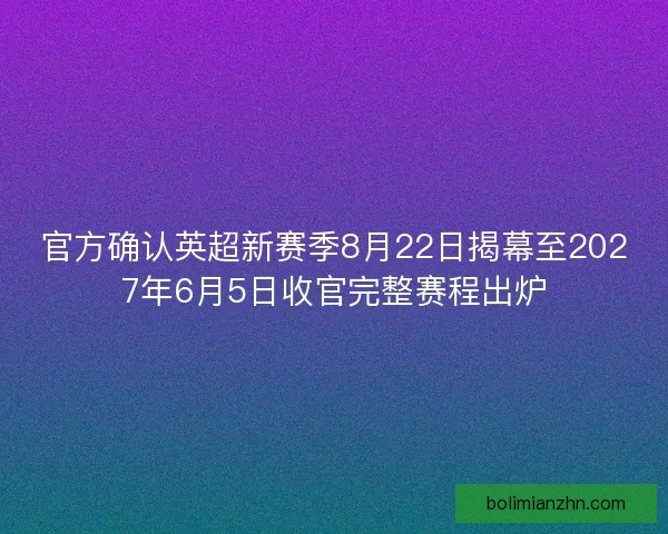 官方确认英超新赛季8月22日揭幕至2027年6月5日收官完整赛程出炉 官方确认英超新赛季8月22日揭幕至2027年6月5日收官完整赛程出炉