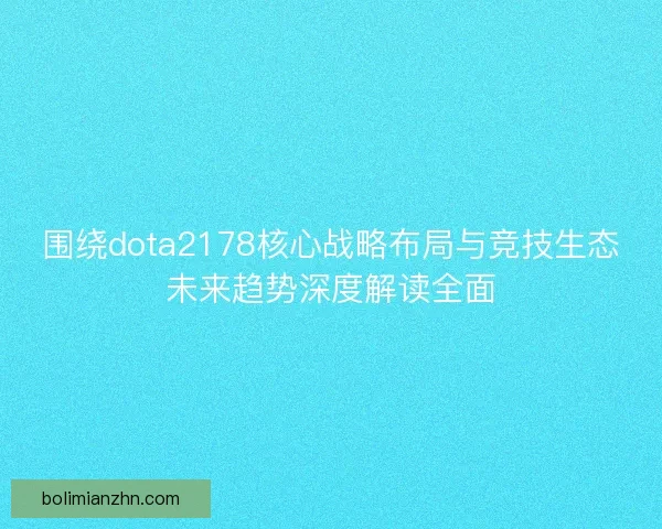 围绕dota2178核心战略布局与竞技生态未来趋势深度解读全面 围绕dota2178核心战略布局与竞技生态未来趋势深度解读全面