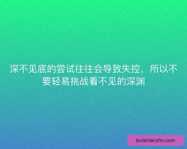 深不见底的尝试往往会导致失控，所以不要轻易挑战看不见的深渊