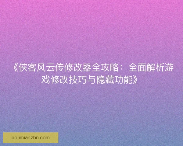 《侠客风云传修改器全攻略:全面解析游戏修改技巧与隐藏功能》 《侠客风云传修改器全攻略:全面解析游戏修改技巧与隐藏功能》