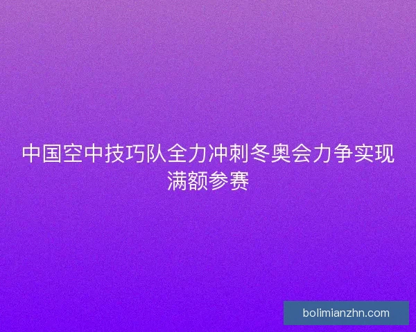 中国空中技巧队全力冲刺冬奥会力争实现满额参赛