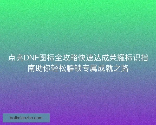 点亮DNF图标全攻略快速达成荣耀标识指南助你轻松解锁专属成就之路 点亮DNF图标全攻略快速达成荣耀标识指南助你轻松解锁专属成就之路