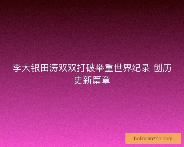 李大银田涛双双打破举重世界纪录 创历史新篇章 李大银田涛双双打破举重世界纪录 创历史新篇章