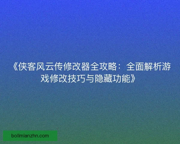 《侠客风云传修改器全攻略：全面解析游戏修改技巧与隐藏功能》