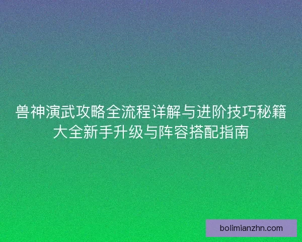 兽神演武攻略全流程详解与进阶技巧秘籍大全新手升级与阵容搭配指南